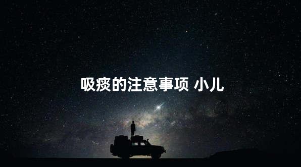 吸痰的注意事项 小儿